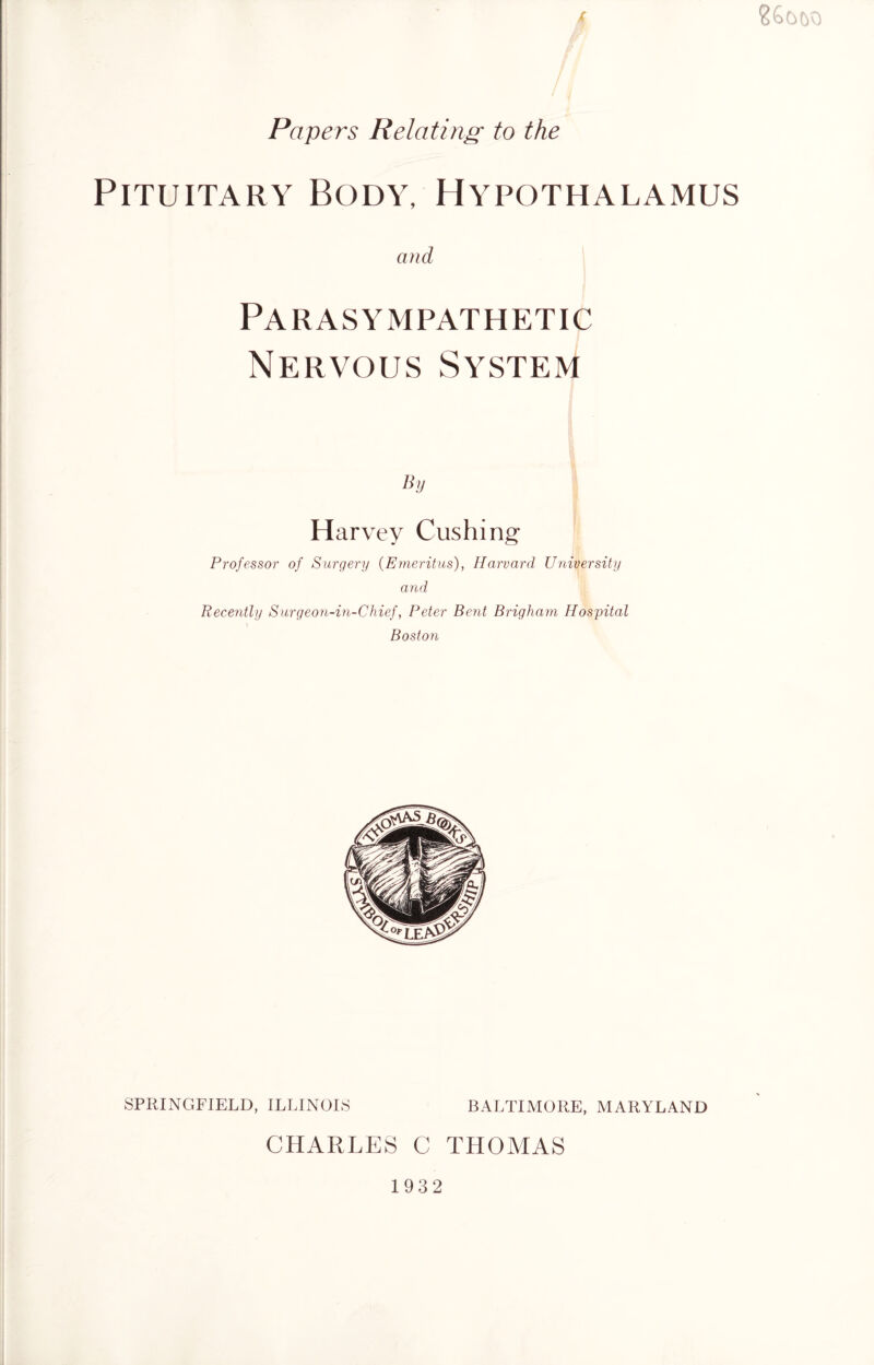 Pituitary Body, Hypothalamus and Parasympathetic Nervous System By Harvey Cushing Professor of Surgery {Emeritus), Harvard University and Recently Surgeon-in-Chief, Peter Bent Brigham Hospital Boston SPRINGFIELD, ILLINOIS BALTIMORE, MARYLAND CHARLES C THOMAS 1932