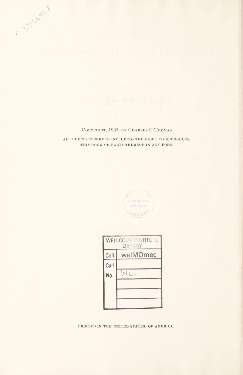 Copyright, 1932, by Charles C Thomas ALL RIGHTS RESERVED INCLUDING THE RIGHT TO REPRODUCE THIS BOOK OR PARTS THEREOF IN ANY FORM WELLCO 'NSTITUTt LIBRARY Coll. welMOmec Call No. W' 9 PRINTED IN THE UNITED STATES OF AMERICA