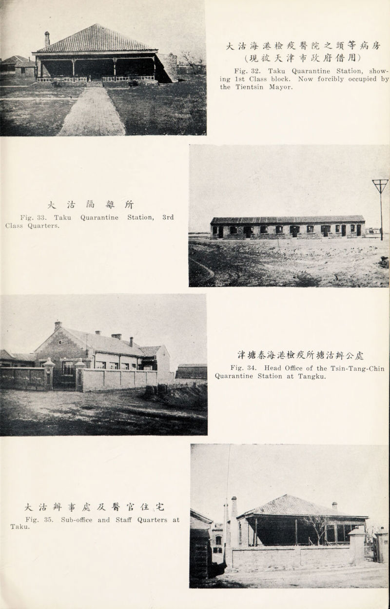 w * % &• X % ft ft m % & % W ft ft if 1? it M # ^) Fig. 32. Taku Quarantine Station, show¬ ing 1st Class block. Now forcibly occupied by the Tientsin Mayor. ;/v /'if ill # ff[ Fig. 33. Taku Quarantine Station, 3rd Class Quarters. I Fig. 34. Head Office of the Tsin-Tang-Chin Quarantine Station at Tangku. ft f A -t t ft X Fig. 35. Sub-office and Staff Quarters at Taku.