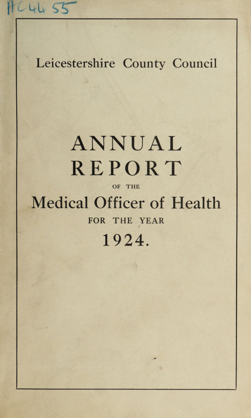 Leicestershire County Council ANNUAL REPORT OF THE Medical Officer of Health FOR THE YEAR 1924.