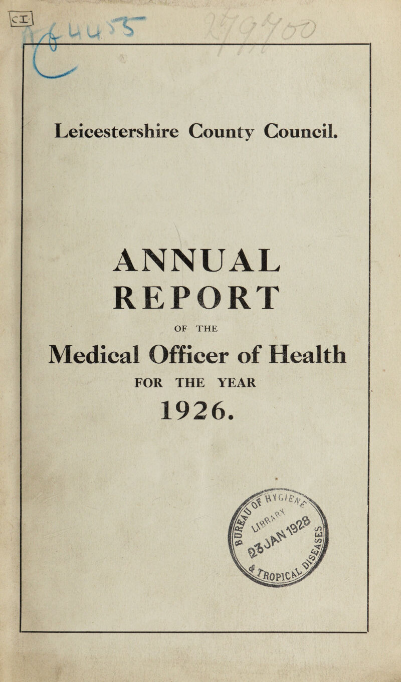 Leicestershire County Council. ANNUAL REPORT OF THE Medical Officer of Health FOR THE YEAR 1926.
