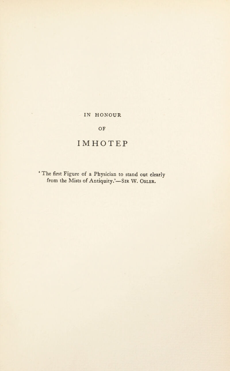 IN HONOUR OF IMHOTEP ‘ The first Figure of a Physician to stand out clearly from the Mists of Antiquity.’—Sir W. Osler.
