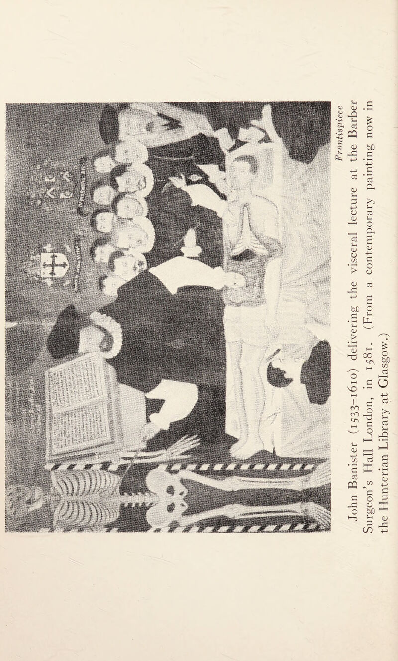 Frontispiece John Banister (1533-1610) delivering the visceral lecture at the Barber Surgeon’s Hall London, in 1581. (From a contemporary painting now in the Hunterian Library at Glasgow.)