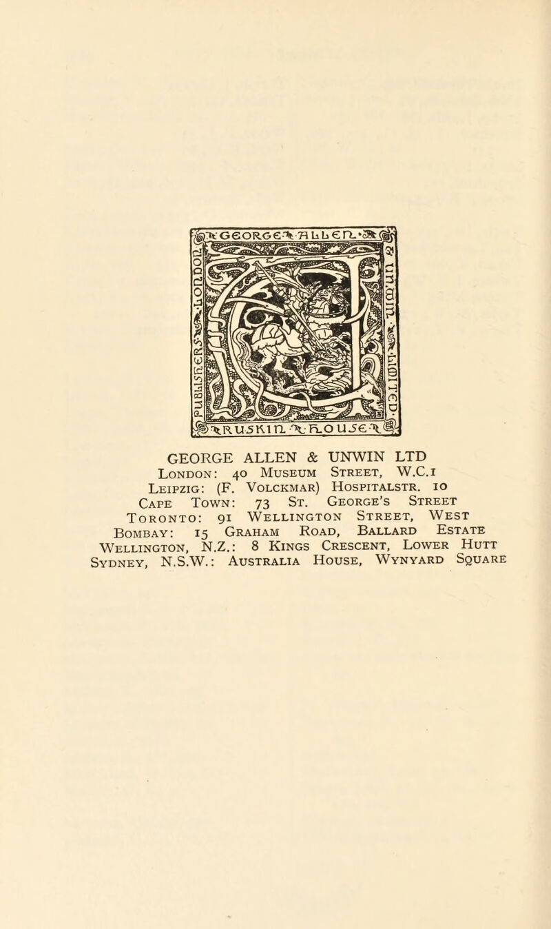 GEORGE ALLEN & UNWIN LTD London: 40 Museum Street, W.C.i Leipzig: (F. Volckmar) Hospitalstr. 10 Cape Town: 73 St. George’s Street Toronto: 91 Wellington Street, West Bombay: 15 Graham Road, Ballard Estate Wellington, N.Z.: 8 Kings Crescent, Lower Hutt Sydney, N.S.W.: Australia House, Wynyard Square