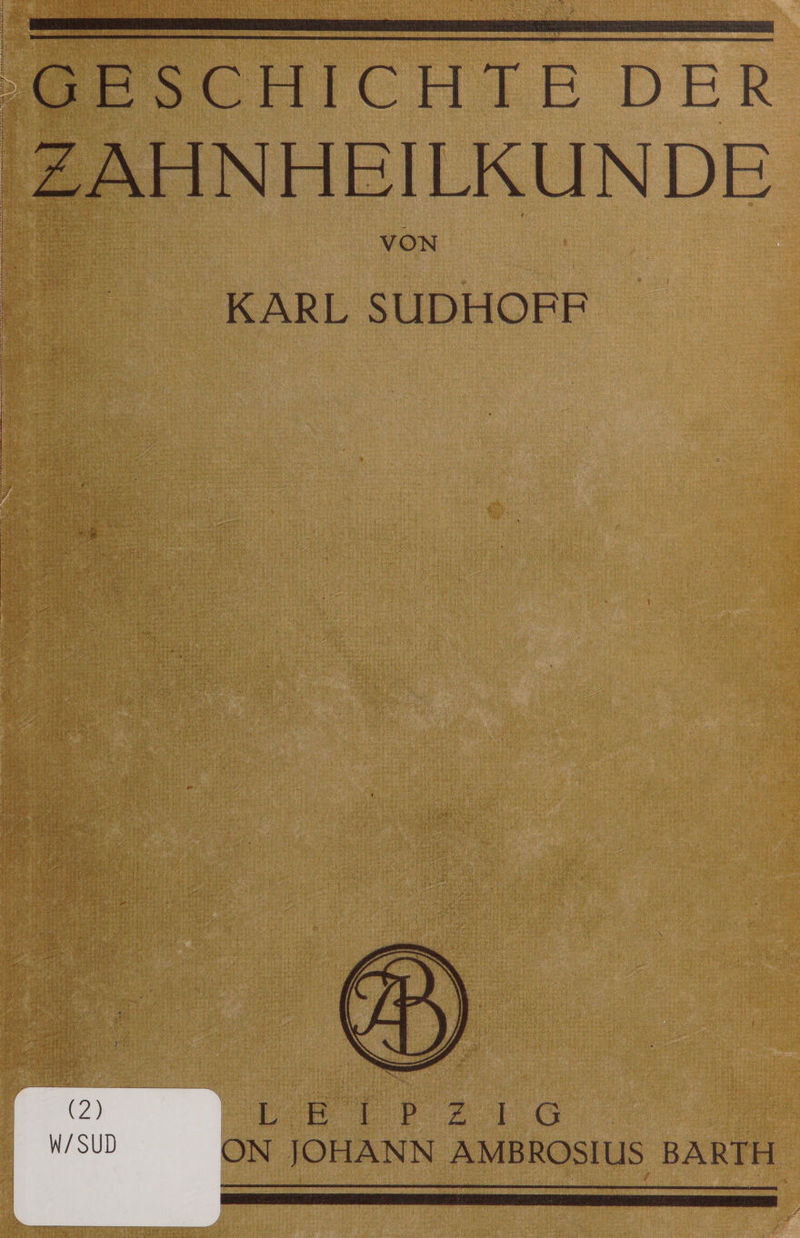 GESCHICHTE DER ZAHNHEILKUNDE VON KARL SUDHOFF ■i. »ÄS ■■■ : :• 1 . - . '/J.vmLs-;-,•■, i ~a 1 ■ v^Vtr-'-ri *• V. *•*?>.- '^V-- ‘-*ä-v ’ . ■I,. • V i c <-■ »•■•'-• u S&4- - : ; ?’■ ■ >,'; Y v ' •'-• ;V tfSfipEOB^ Afe'iW.L---' ‘ : A> -f/t i'M »K ;tAc mi «Ni ly * .v<r)r'Vr? ÜVc'. ' ife. ; s (2) W/SUD L ON E I P Z I G JOHANN AMBROSIUS