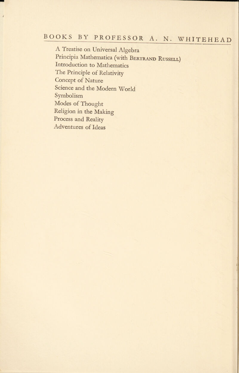 A Treatise on Universal Algebra Principia Mathematica (with Bertrand Russell) Introduction to Mathematics The Principle of Relativity Concept of Nature Science and the Modern World Symbolism Modes of Thought Religion in the Making Process and Reality Adventures of Ideas