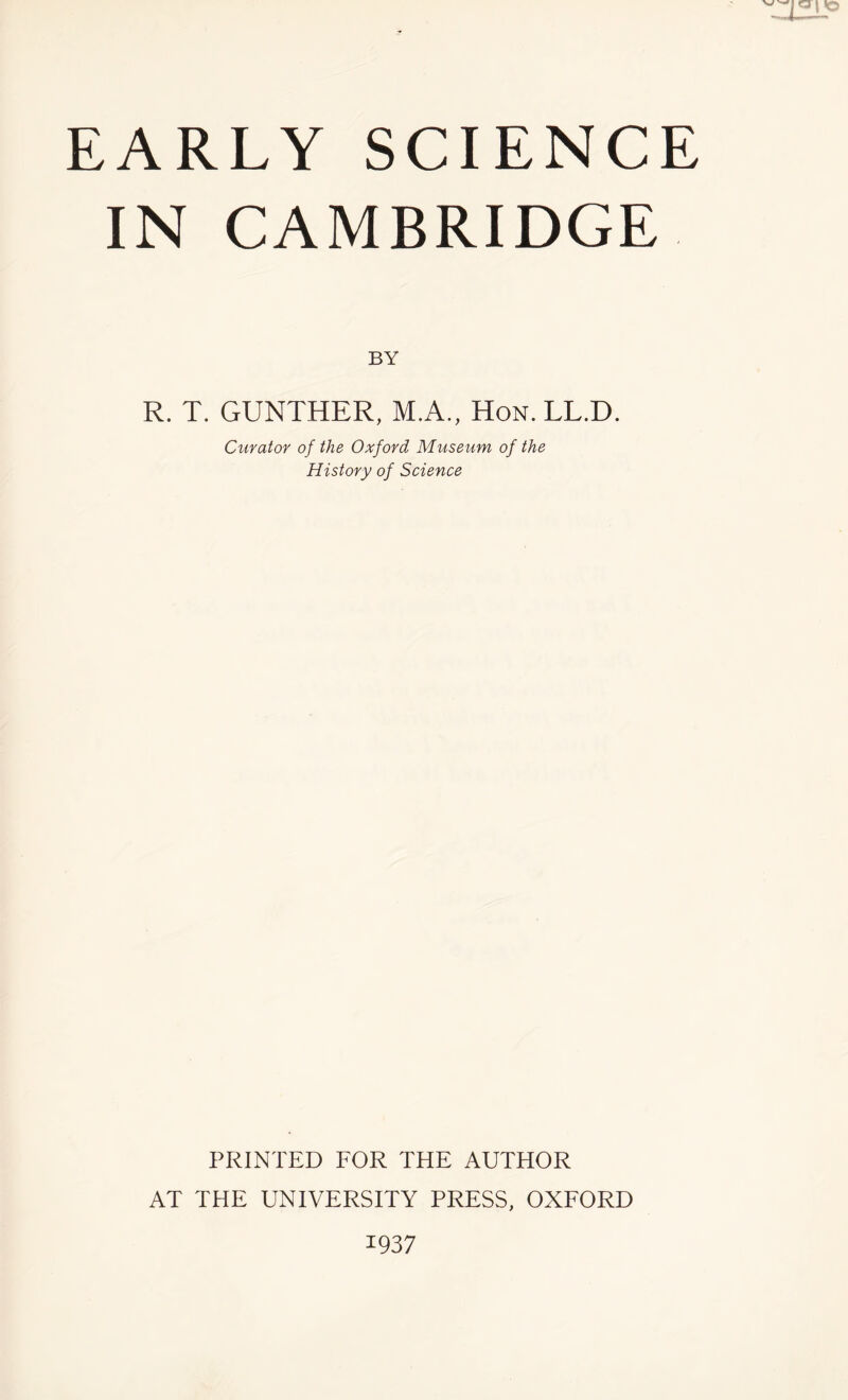 IN CAMBRIDGE BY R. T. GUNTHER, M.A., Hon.LL.D. Curator of the Oxford Museum of the History of Science PRINTED FOR THE AUTHOR AT THE UNIVERSITY PRESS, OXFORD 1937