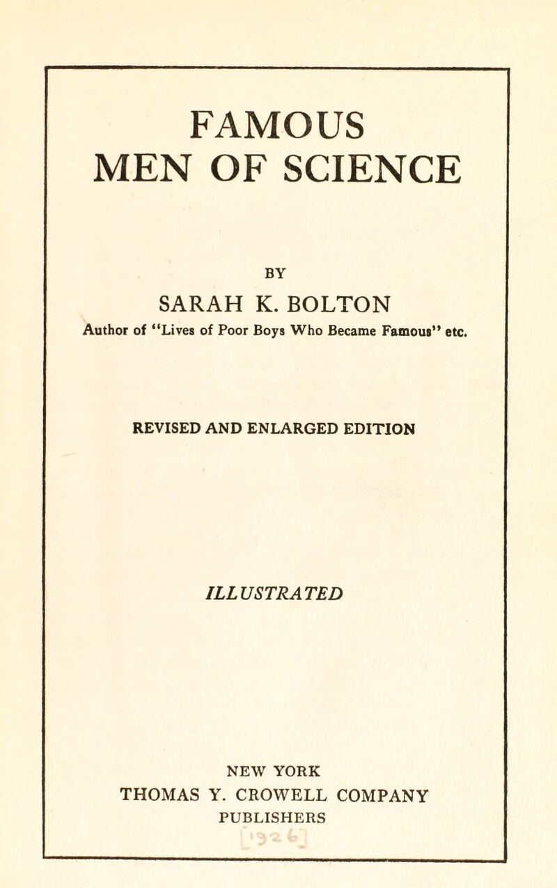 FAMOUS MEN OF SCIENCE BY SARAH K. BOLTON Author of “Lives of Poor Boys Who Became Famous” etc. REVISED AND ENLARGED EDITION ILLUSTRATED NEW YORK THOMAS Y. CROWELL COMPANY PUBLISHERS