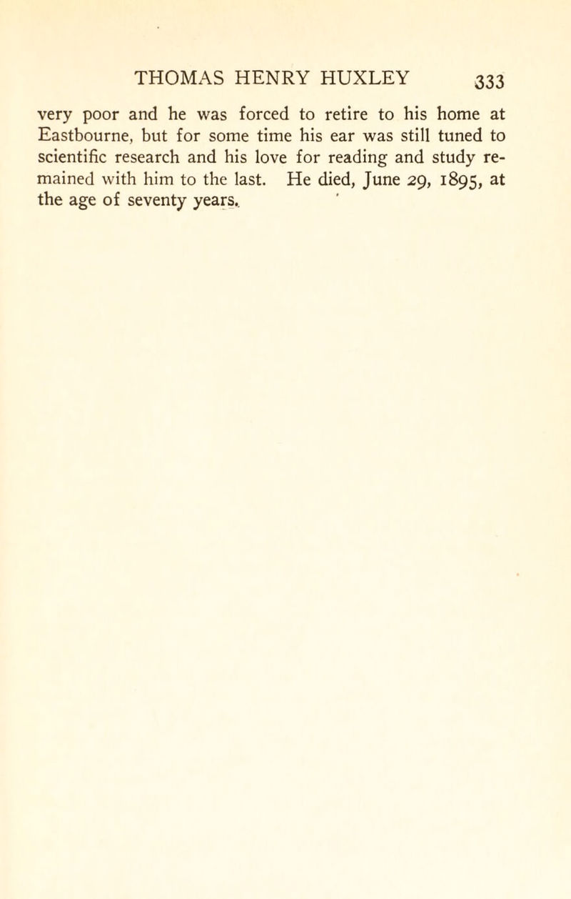 very poor and he was forced to retire to his home at Eastbourne, but for some time his ear was still tuned to scientific research and his love for reading and study re¬ mained with him to the last. He died, June 29, 1895, at the age of seventy years..