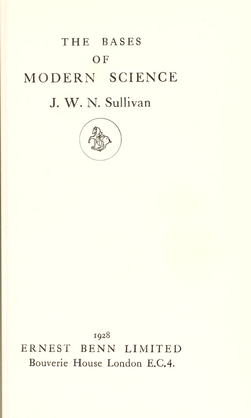 THE BASES OF MODERN SCIENCE J. W. N. Sullivan 1928 ERNEST BENN LIMITED Bouverie House London E.C.4.