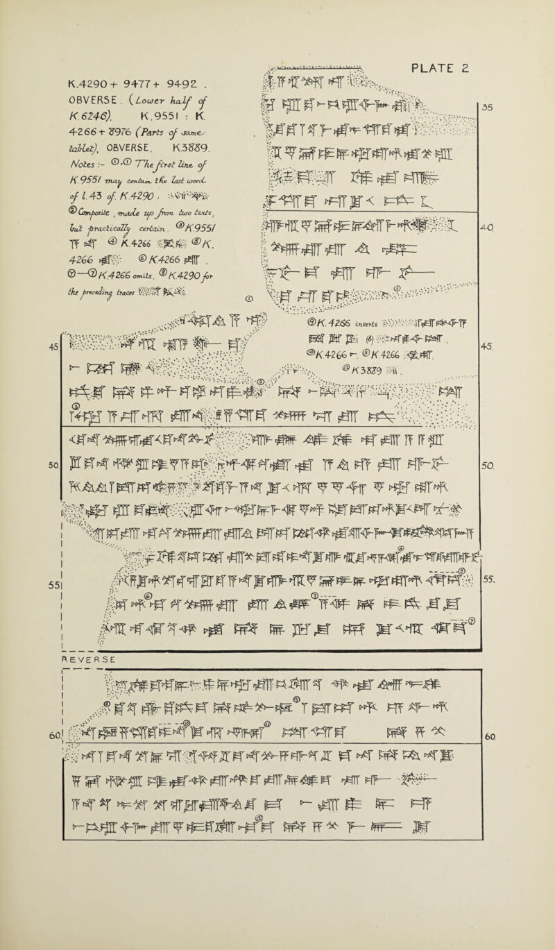 K.4290+- 9477+ 9492. . OBVERSE . (Looier half of K.6246). K .9551 : K 4-266+ S9E6 (Parts oj ySOJne^ tahUtf OBVERSE. K.5&59. Moles 7^htfirst line, <f K 775 / jtulu eontom, l fie last Ulorcl of l 43 of K.4Z90 : •Vv4r';4^ ® Cnnposite ' <rruxde up> from, taro textst hut practically certain ®K.955I 7T rif ® A.4266 ®K. 4ZGG ®K.4266 ^ . ® ® K.42.6G omits. ® K.4Z90 for the preceding traces fev'CrT |jl *5l S’ *- W Jim t f psffarr #^rr^r 'Errjr< o fw ^ ss=fP »^+>f#SS7 «+- ^— © 5+f+fr ■fe.-.V.V.-V.V.V.. © ....^tr%TA If 45 50. p— ®K. 4266 inserts ■-'■•• ir^T^r‘4?“Tf ^ Pi (*) i.--3r^#^-RS9*r . .• ......... .... ..... ®A.4266 r ®K4266 ,. v':i+:®K3m H'ii. W%C ts? ■>+- ffr|7|T; tffif tgrr^Agff-girg ^rr #frr ^7+7+;+, ^Tfsunr Psm tta w #fr tfp-xA KA&T KT«T#f'fS#44+Tf >4 ,BX>TFr ??4lT ►<£T *px f^^srwf+prof+-*■ ‘<;%rr#iTr ^r*»wwnWA rw 55 *,■ ...^c, V— ® 55 4-0. 45. 50. -O .© .-^© i jbw jtrMK 55. REVERSE 60 ** **ST 4tffF *=** ^ k«f $fr p*rr^ Hf 1** o ►^hft mr^rpf m 4 ^ 60 ,.% *n ff4 *TW 4* #»*<*-* »1Mr JT S4 ^ ^nrHr—- -|4+- ^ >- ^ fpr s=}f
