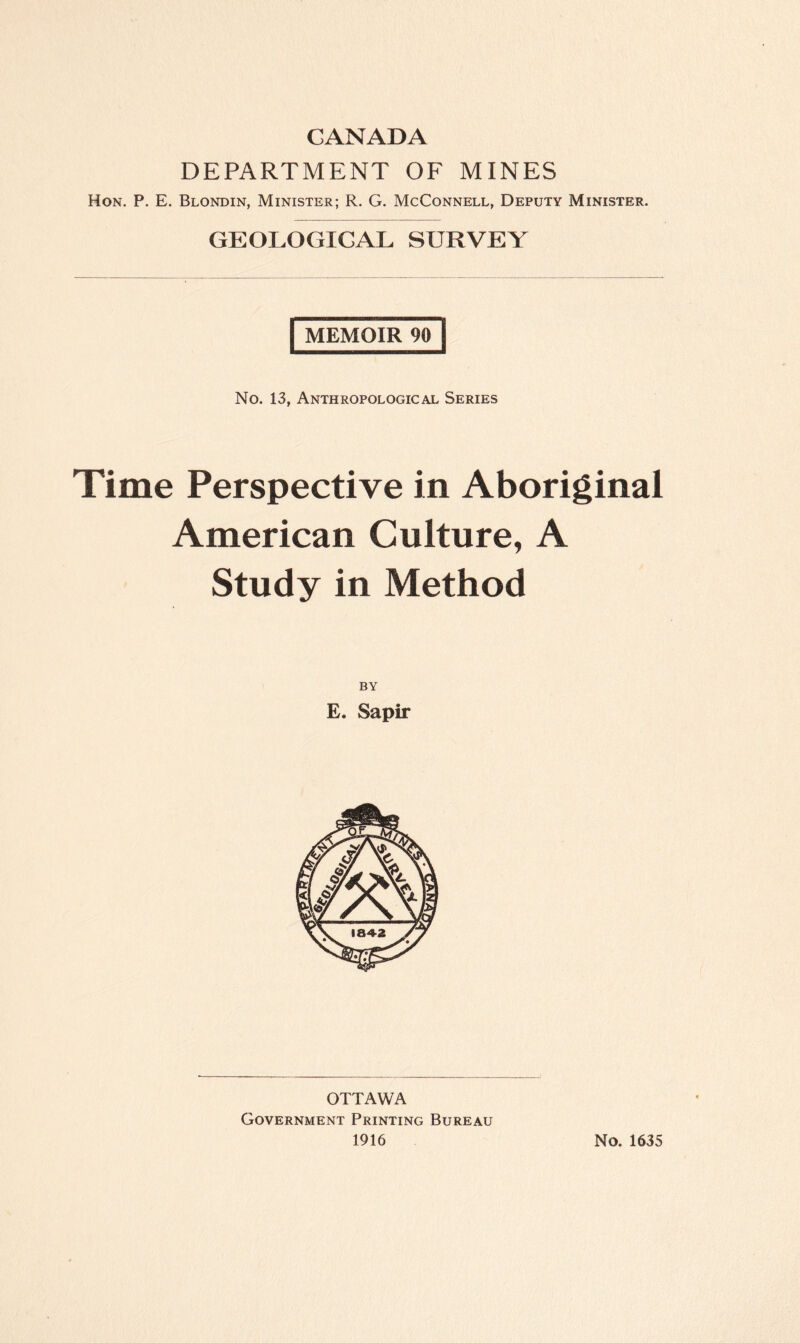 DEPARTMENT OF MINES Hon. P. E. Blondin, Minister; R. G. McConnell, Deputy Minister. GEOLOGICAL SURVEY MEMOIR 90 No. 13, Anthropological Series Time Perspective in Aboriginal American Culture, A Study in Method BY E. Sapir OTTAWA Government Printing Bureau 1916 No. 1635