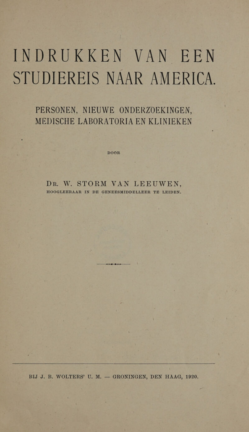 INDRUKKEN VAN EEN STUDIEREIS NAAR AMERICA. PERSONEN, NIEUWE ONDERZOEKINGEN, MEDISCHE LABORATORIA EN KLINIEKEN DOOR Dr. W. STORM VAN LEEUWEN, HOOGLEERAAR IN DE GENEESMIDDELLEER TE LEIDEN.   BĲ J. B. WOLTERS’ U. M. — GRONINGEN, DEN HAAG, 1920.