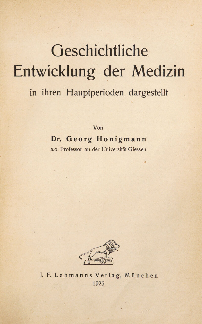 Geschichtliche Entwicklung der Medizin ♦ in ihren Hauptperioden dargestellt Von Dr. Georg Honigmann a.o. Professor an der Universität Giessen J. F. Lehmanns Verlag, München 1925