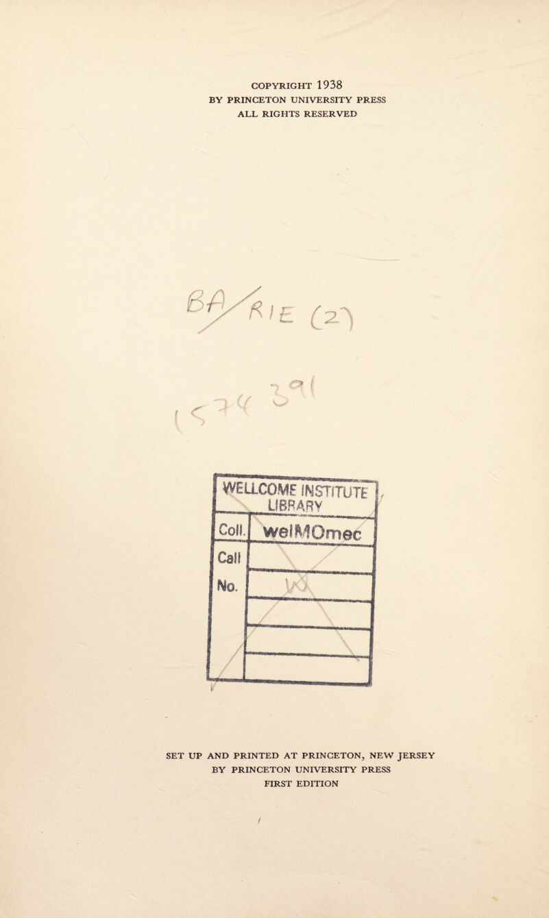 COPYRIGHT 1938 BY PRINCETON UNIVERSITY PRESS ALL RIGHTS RESERVED f ^ 'I if o # <r f WELLCOME INSTITUTE! _ LIBRARY I Coll. welMQmec Call No. \ «v \ / / SET UP AND PRINTED AT PRINCETON, NEW JERSEY BY PRINCETON UNIVERSITY PRESS FIRST EDITION /