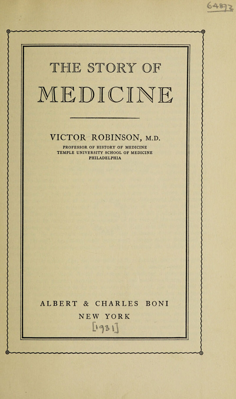 THE STORY OF MEDICINE VICTOR ROBINSON, M.D. PROFESSOR OF HISTORY OF MEDICINE TEMPLE UNIVERSITY SCHOOL OF MEDICINE PHILADELPHIA ALBERT &amp; CHARLES BONI NEW YORK C‘1m] ©— '■“'-<2)
