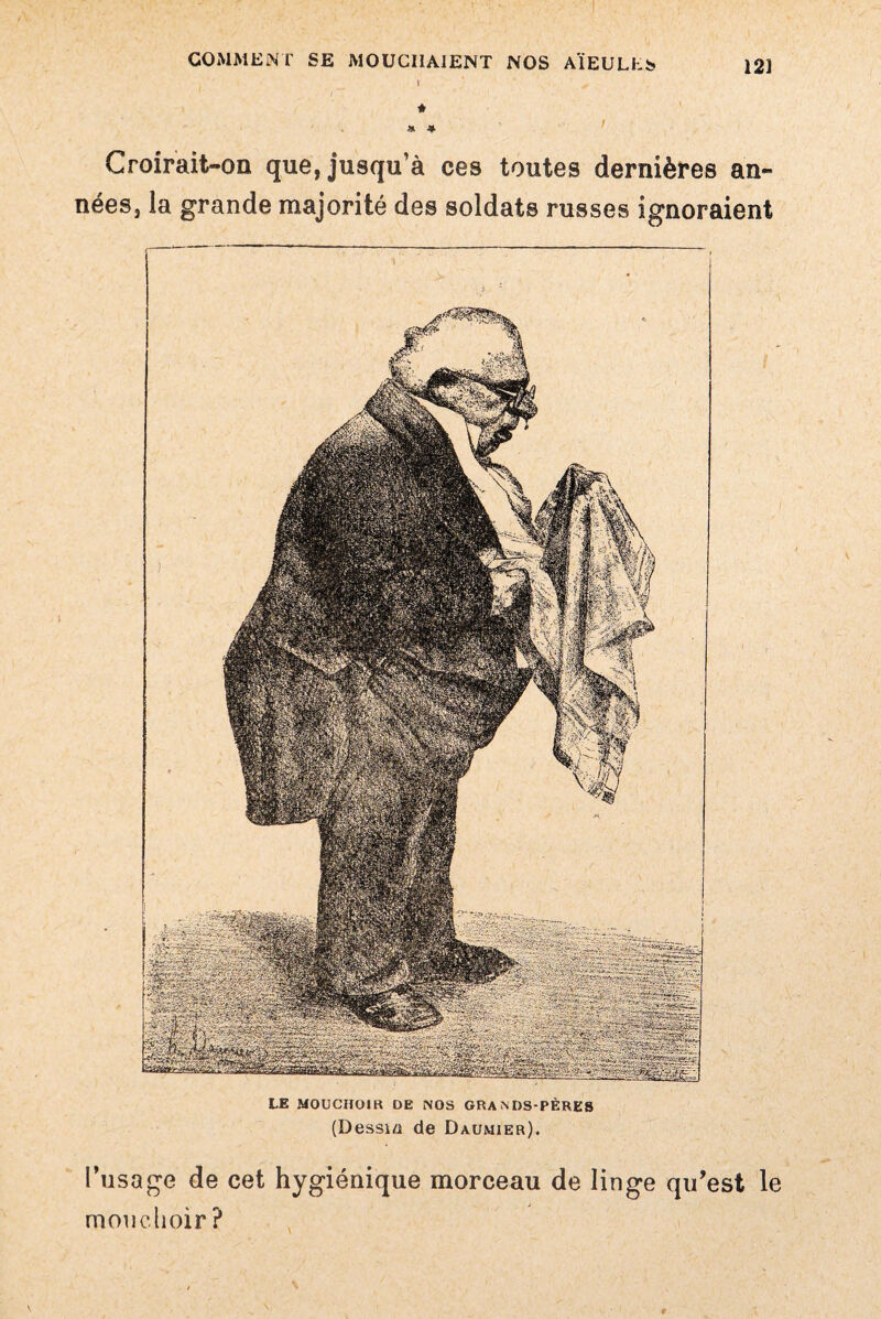 \ * * * Croirait-on que, jusqu’à ces toutes dernières an¬ nées, la grande majorité des soldats russes ignoraient LE MOUCHOIR DE NOS GRANDS-PÈRES (Dessi/i de Daumier). l’usage de cet hygiénique morceau de linge qu’est le mouchoir?