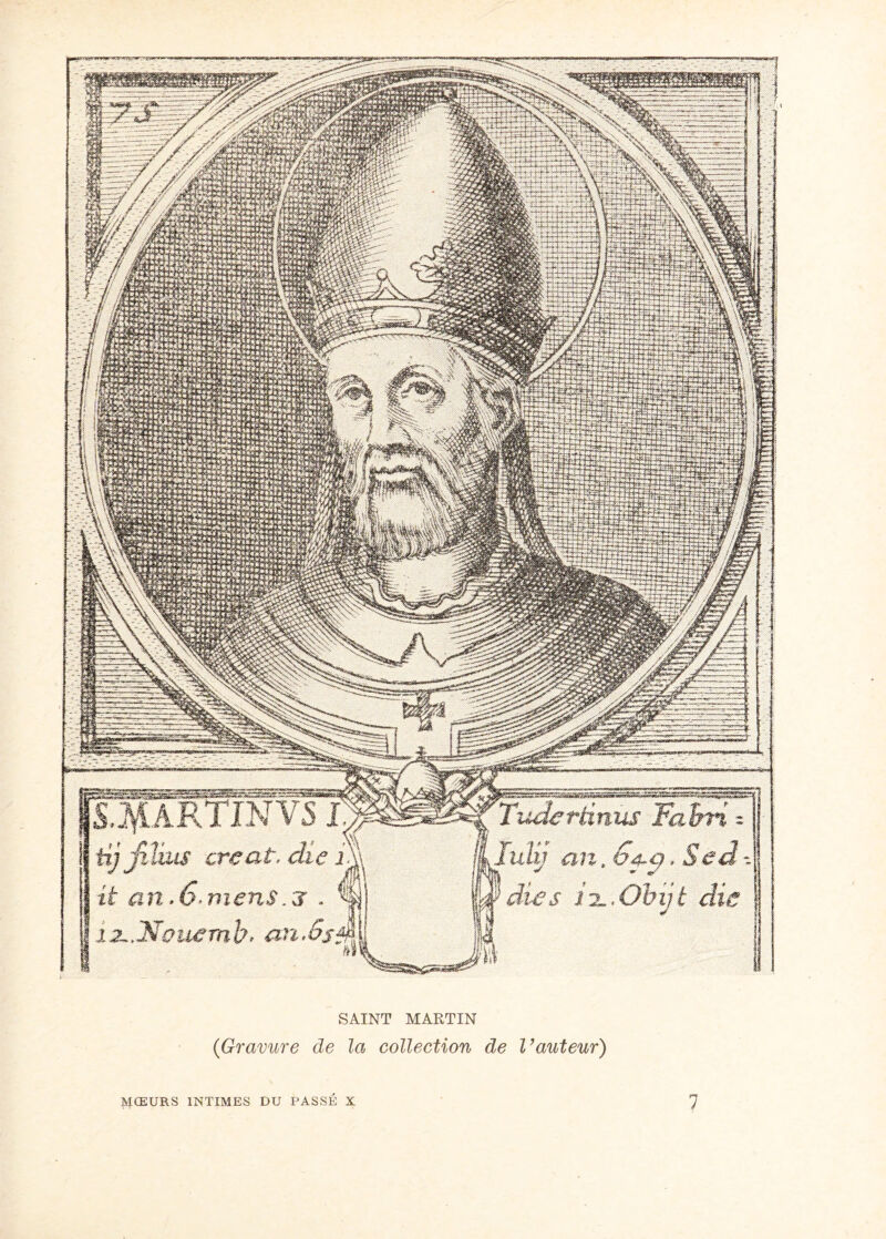 S.^LARTJNVS I Tudertinus Fahri = lulij an, 6f-ÿ, Sed 'ïdies iiL.Obijt die tij juins créât, die U an >6' mens, j . xjL.Nouernb, an.6s, ■ Ek SAINT MARTIN {Gravure de la collection de l’auteur) MŒURS INTIMES DU PASSÉ X 7