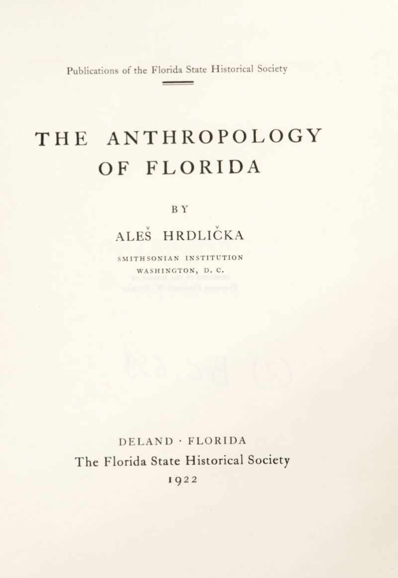 Publications of the Florida State Historical Society THE ANTHROPOLOGY OF FLORIDA B Y ALES H RDLICKA SMITHSONIAN INSTITUTION WASHINGTON, D. C. DELAND • FLORIDA The Florida State Historical Society 1922