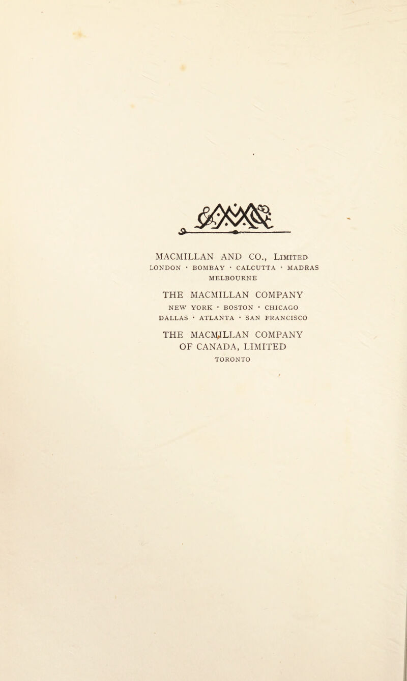 MACMILLAN AND CO., Limited LONDON • BOMBAY • CALCUTTA • MADRAS MELBOURNE THE MACMILLAN COMPANY NEW YORK * BOSTON • CHICAGO DALLAS * ATLANTA • SAN FRANCISCO THE MACMILLAN COMPANY OF CANADA, LIMITED TORONTO