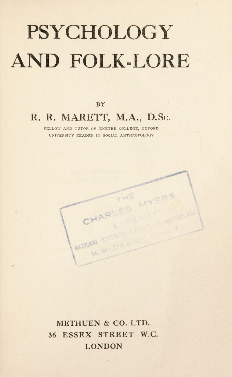 PSYCHOLOGY AND FOLK-LORE BV R. R. MARETT, M.A., D.Sc. FELLOW AND TUTOR OF EXETER COLLEGE, OXFORD UNIVERSITY READER IN SOCIAL ANTHROPOLOGY METHUEN & CO. LTD. 36 ESSEX STREET W.C. LONDON