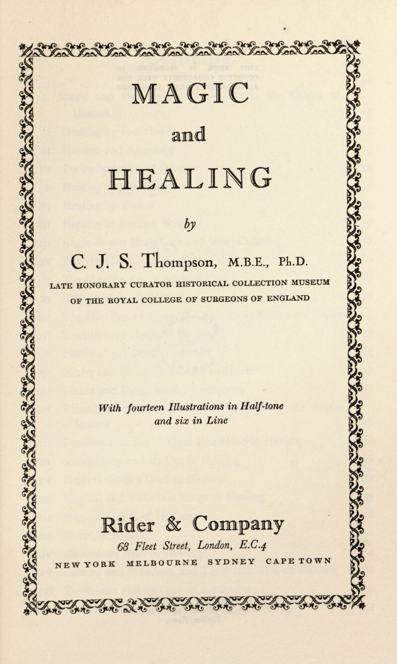 MAGIC and HEALING by C. J. S. Thompson, M.B.E., PkD. LATE HONORARY CURATOR HISTORICAL COLLECTION MUSEUM OF THE ROYAL COLLEGE OF SURGEONS OF ENGLAND With fourteen Illustrations in Half-tone and six in Line Rider & Company 68 Fleet Street, London, E.C.4 NEW YORK MELBOURNE SYDNEY CAPETOWN