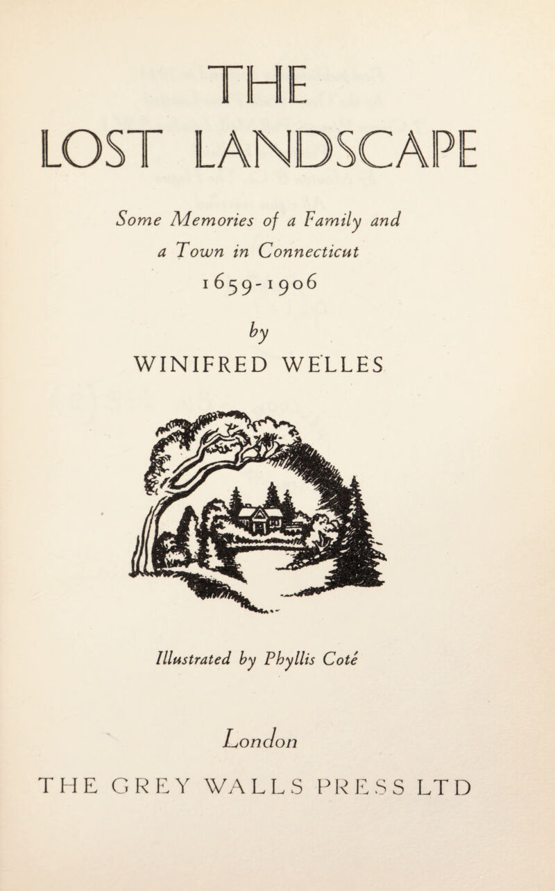 THE LOST LANDSCAPE Some Memories of a Family and a Town in Connecticut 1655-1506 by WINIFRED WELLES Illustrated by Phyllis Cote on cion THE GREY WALLS PRESS LTD