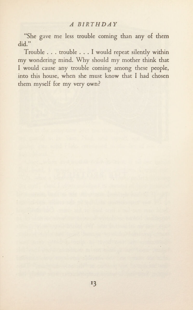 “She gave me less trouble coming than any of them did.” Trouble . . . trouble ... I would repeat silently within my wondering mind. Why should my mother think that I would cause any trouble coming among these people, into this house, when she must know that I had chosen them myself for my very own? *3