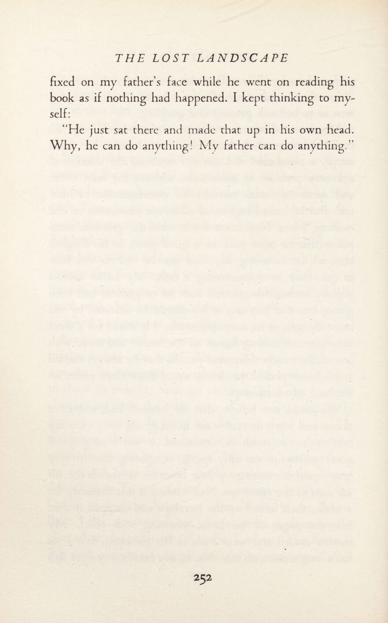 fixed on my father’s face while he went on reading his book as if nothing had happened. I kept thinking to my¬ self: “He just sat there and made that up in his own head. Why, he can do anything! My father can do anything.’’