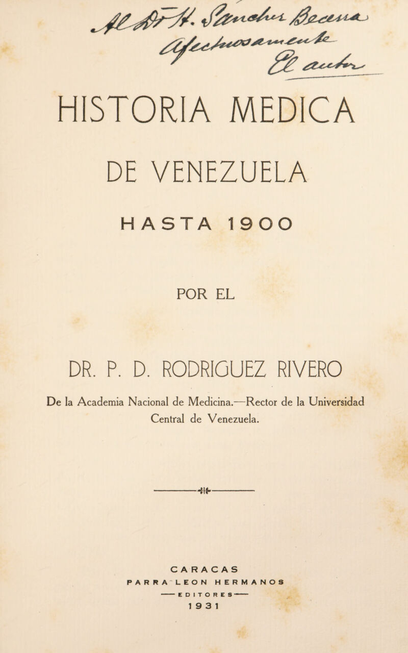 ^ HISTORIA MEDICA DE VENEZUELA HASTA 1900 POR EL DR. P. D. RODRÍGUEZ RIVERO De la Academia Nacional de Medicina.—Rector de la Universidad Central de Venezuela. CARACAS PAR RA'LEON HERMANOS - EDITORES-