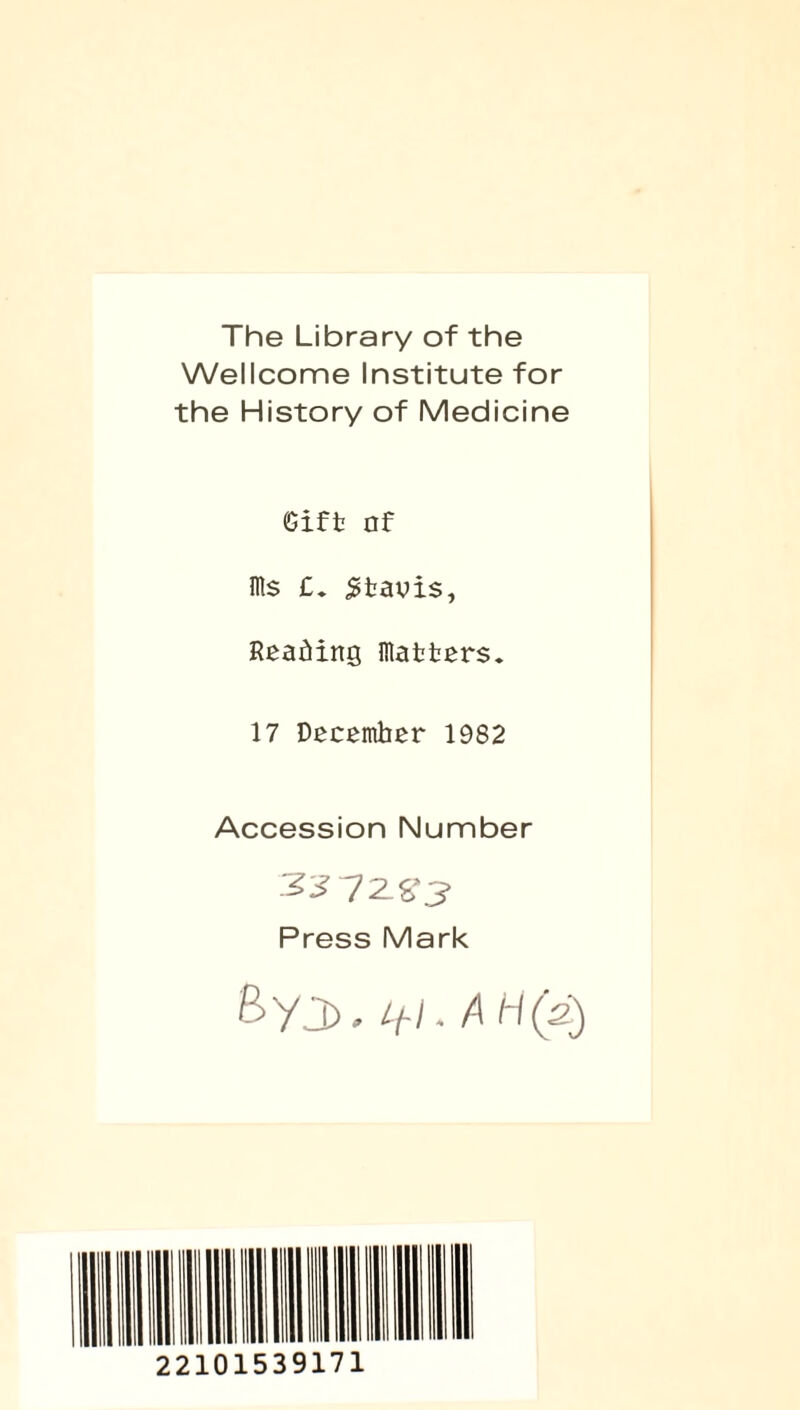 The Library of the Wellcome Institute for the History of Medicine Gift nf ms £. £tavis, Reading matters. 17 December 1982 Accession Number 327ZS3 Press Mark 6-yj). if I • A H(s) 22101539171