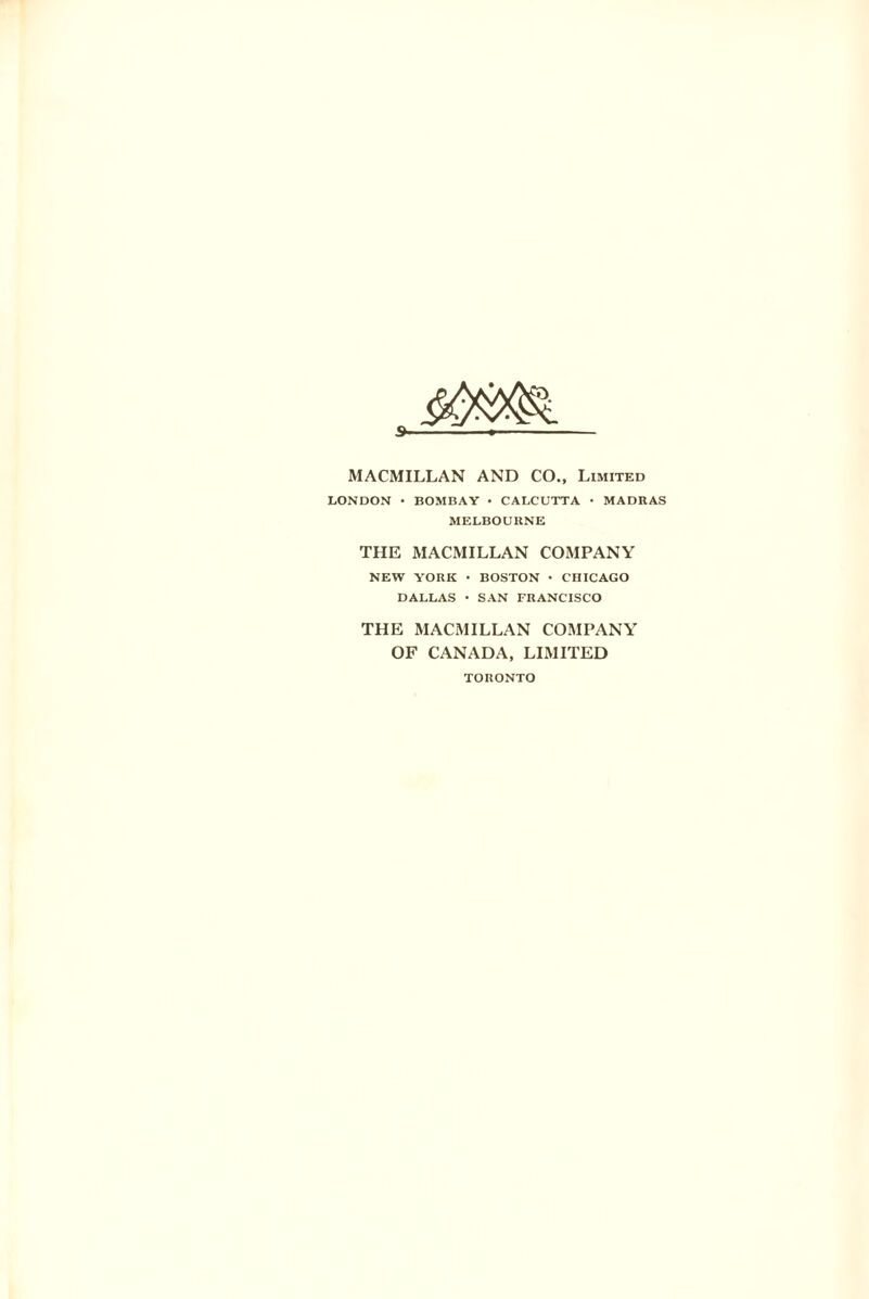 MACMILLAN AND CO., Limited LONDON • BOMBAY • CALCUTTA • MADRAS MELBOURNE THE MACMILLAN COMPANY NEW YORK • BOSTON • CHICAGO DALLAS • SAN FRANCISCO THE MACMILLAN COMPANY OF CANADA, LIMITED TORONTO