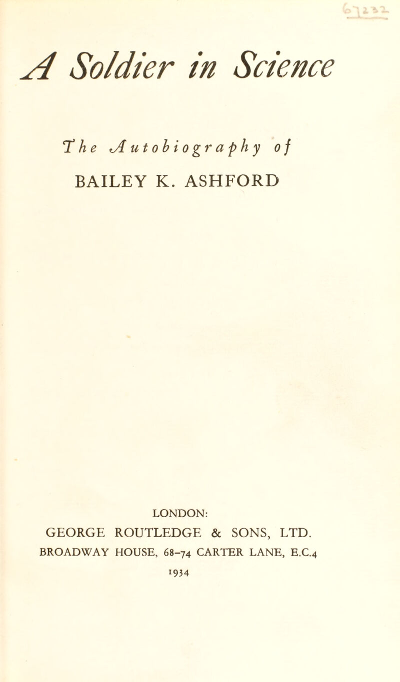 The ^Autobiography of BAILEY K. ASHFORD LONDON: GEORGE ROUTLEDGE & SONS, LTD. BROADWAY HOUSE, 68-74 CARTER LANE, E.C.4 1934