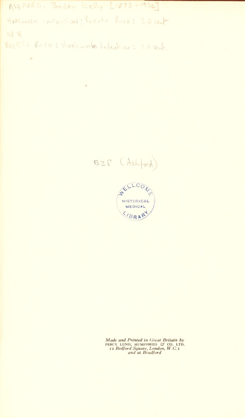 CAskW) ,^c%. /-£ <*\ HISTORICAL MEDICAL Made and Printed in Great Britain by PERCY LUND, HUMPHRIES C=f CO. LTD. 12 Bedford Square, London, IV.C.i and at Bradford