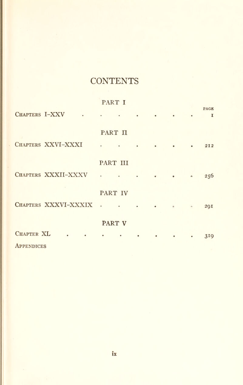 CONTENTS PART I PAGE Chapters I-XXV PART II • I Ch.apters XXVI-XXXI PART III • • • 212 Ch.apters XXXII-XXXV PART IV • • 256 Chapters XXXVI-XXXIX PART V • ° 29I Chapter XL Appendices • • • • • • 319