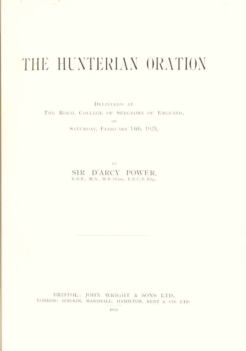 Delivered at Thi Royal Coi.leoe or Suroeons or Lncland, ON Saturday, February 14th, 1925, BY SIR D’ARCY POWER. K.B.E., M.A., M B. Oxon., F.R.C.S. Eng, BRISTOL: JOHN WRIGHT & SONS LTD. LONDON: SIMPK1N, MARSHALL, HAMILTON, KENT A CO. LTD. l‘JJ5