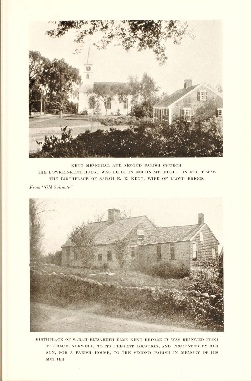 KENT MEMORIAL AND SECOND PARISH CHURCH THE BOWKER-KENT HOUSE WAS BUILT IN 1680 ON MT. BLUE. IN 1834 IT WAS THE BIRTHPLACE OF SARAH E. E. KENT, WIFE OF LLOYD BRIGGS From “Old Seif Hate BIRTHPLACE OF SARAH ELIZABETH ELMS KENT BEFORE IT WAS REMOVED FROM MT. BLUE, NORWELL, TO ITS PRESENT LOCATION, AND PRESENTED BY HER SON, FOR A PARISH HOUSE, TO THE SECOND PARISH IN MEMORY OF IIIS MOTHER