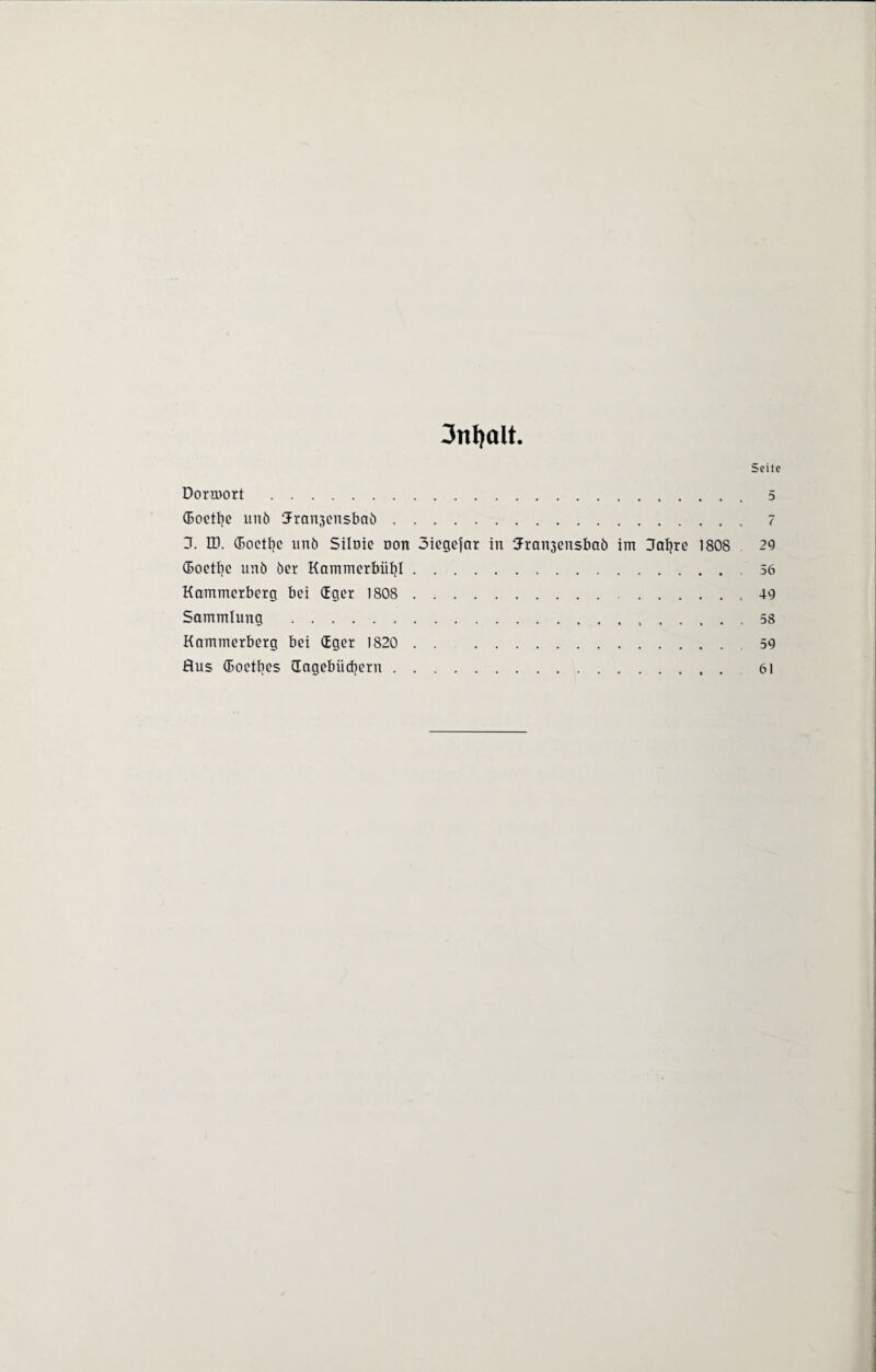 3nl)olt. Seite Dormort .5 (Eoetbe unö 3rait3cnsbaö. 7 X H). föoetfjc unö Siloie non 3iegejar in 3Frau3ensbaö im Jabre 1808 29 (Eoetbe unö öer Kammerbiibl. 56 Kammerberg bei dger 1808 .,49 Sammlung .58 Kammerberg bei dger 1820 . 59 Bus (Boetljes (Tagebüchern. 61