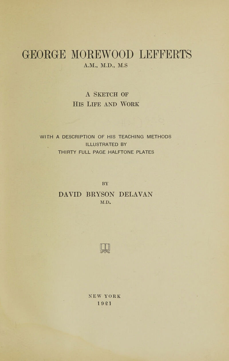 A.M., M.D., M.S A Sketch of His Life and Work WITH A DESCRIPTION OF HIS TEACHING METHODS ILLUSTRATED BY THIRTY FULL PAGE HALFTONE PLATES BY DAVID BRYSON DELAVAN M.D. NEW YORK 19 21