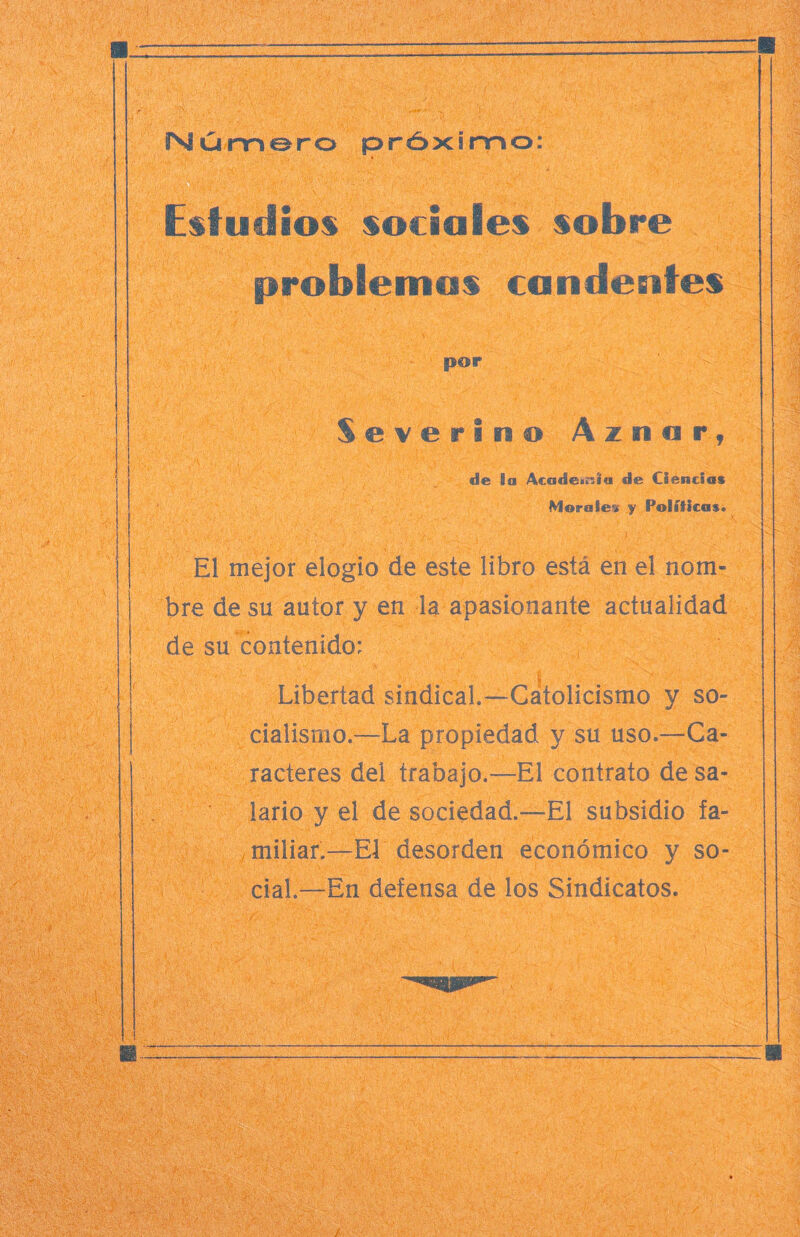 Estudios sociales sobre . problemas candentes i por Severin® Aznar, v. '•■Lft , 'vV ’ ' i • 1 '-T‘: -■ > -• v '.r\ ;•i; . ' l , de la Academia de Ciencias Morales y Políticas. V J. ■- ■ ■ ... \r, ' \ ■ ' ' , l_ I, ' ..V' El mejor elogio de este libro está en el nom¬ bre de su autor y en la apasionante actualidad de su contenido: Libertad sindical.—Gátolicismo y so¬ cialismo.—La propiedad y su uso.—Ca¬ racteres del trabajo.—El contrato de sa¬ larlo y el de sociedad.—El subsidio fa¬ miliar.—El desorden económico y so¬ cial—En defensa de los Sindicatos. i. v ,\v::: L / i