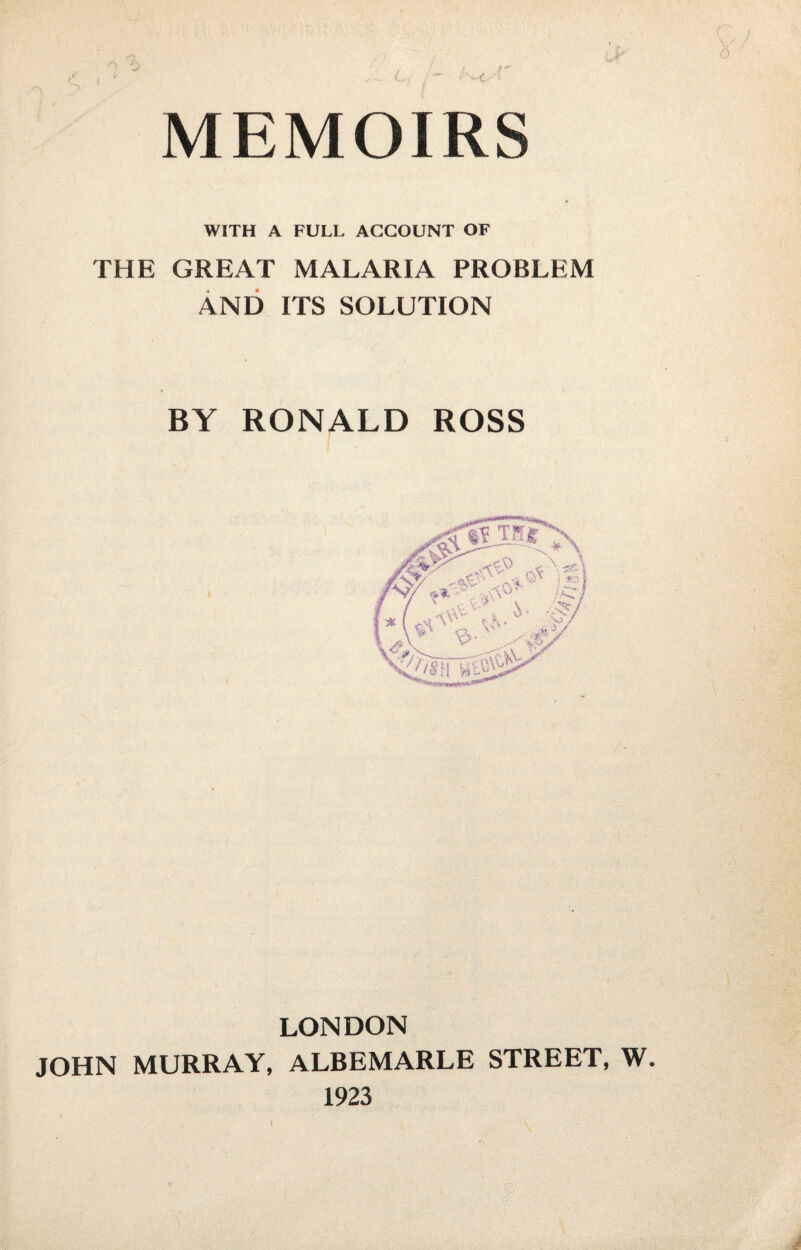 WITH A FULL ACCOUNT OF THE GREAT MALARIA PROBLEM AND ITS SOLUTION BY RONALD ROSS LONDON JOHN MURRAY, ALBEMARLE STREET, W. 1923