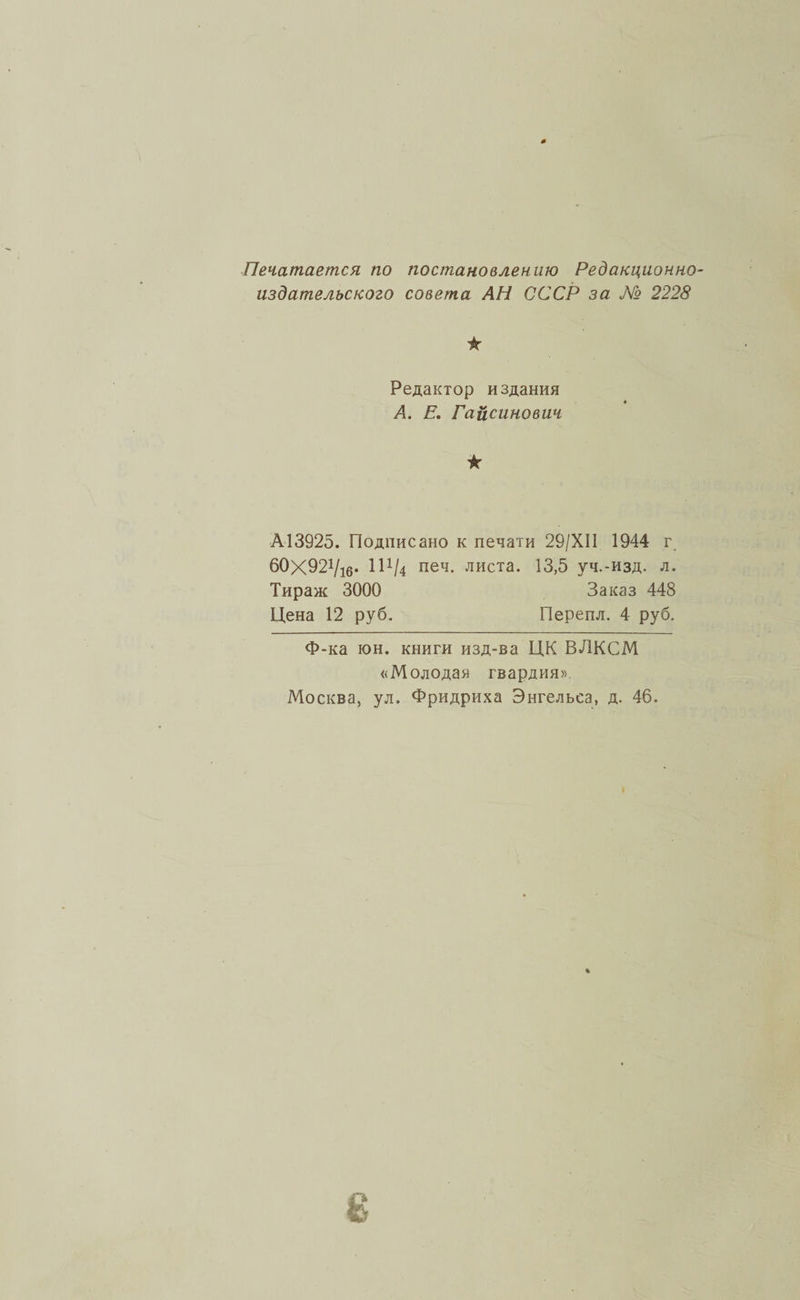 Печатается по постановлению Редакционно¬ издательского совета АН СССР за М 2228 іг Редактор издания А. Е. Гайсинович ★ А13925. Подписано к печати 29/ХІІ 1944 г 60х921/іб- И*/4 печ- листа. 13,5 уч.-изд. л. Тираж 3000 Заказ 448 Цена 12 руб. Перепл. 4 руб. Ф-ка юн. книги изд-ва ЦК ВЛКСМ «Молодая гвардия». Москва, ул. Фридриха Энгельса, д. 46.
