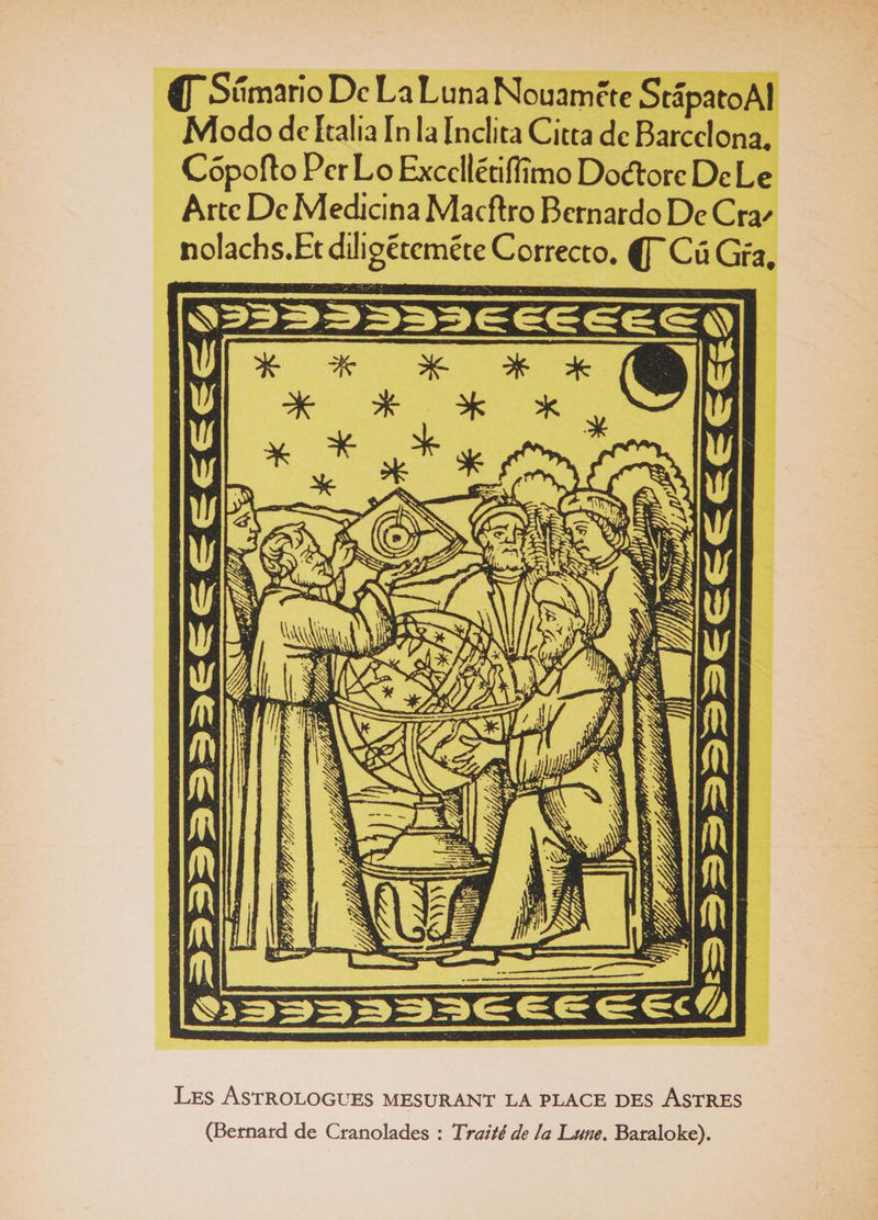 4TSutnario De La Luna Nouamete StâpatoAl Modo de Italia In la Inclita Citta de Bareelona, Côpofto Per Lo Exccllérifiîmo Docflorc De Le Arec DcMedicina Maeftro Bernardo De Cra' nolachs.EtdiJigétcméteCorrecto. (J~C üGrat Les Astrologues mesurant la place des Astres (Bernard de Cranolades : Traité de la Tune. Baraloke).