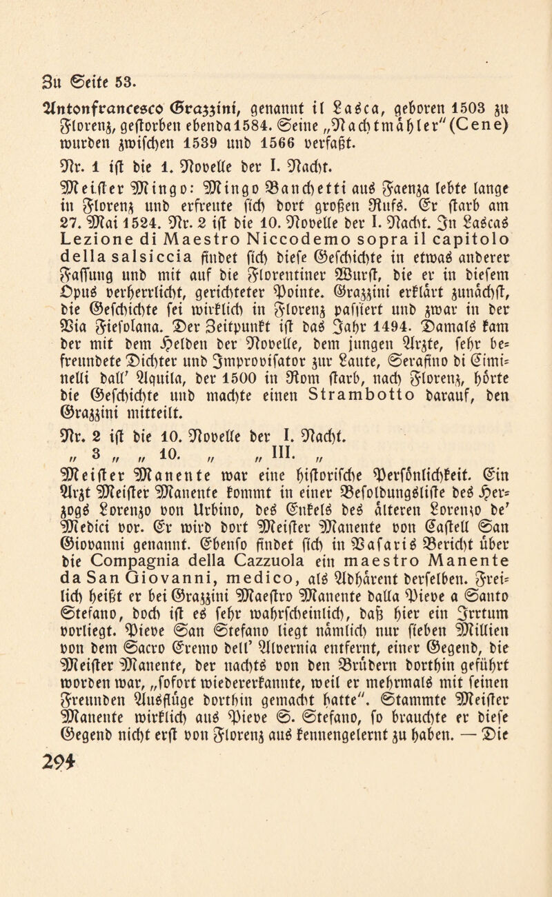 Slntonfrancesco (Sta^ini, genannt il Saäca, geboren 1503 ju Floren^, gefTorben ebenbal584. ©eine „9tad)tmdbler(Cene) tmtrben jroifchen 1539 unb 1566 oerfaßt. 9tr. 1 ift bie l. 9tooelle ber I. 9dad)f. beider ingo: ^ingo Q3ancf)etti auä Faen^a lebte lange in Floren* unb erfreute ftd) bort großen EHnfö. ©r ftarb am 27. ?Hai 1524. 9?r. 2 ift bie 10. Forelle ber I. 9iad>t. 3tt Sa6ca6 Lezione di Maestro Niccodemo soprail capitolo della salsiccia ßnbet ftd) biefe ©efchichte in etroaö anberer Raffung ttnb mit anf bie Florentiner 2Burd, bie er in biefem £)puä perberrlkhf, gerichteter Pointe, ©ra**itti erklärt *urtdd)d, bie ©efchichte fei roitflich in Florenz pafjtert unb *toar in ber 93ia ^Fiefolana. 2)er 3eitpunft ift ba$ 3abr 1494. ©amalä fam ber mit bem gelben ber Forelle, bem jungen Qir*fe, feljr be= freitnbete dichter unb 3mproptfator *ur Saute, ©eraftno bi ©imi= netli ball7 Qlquila, ber 1500 in ^om ftarb, nad) Floren^ f)6rte bie ©efchichte unb machte einen Strambotto barauf, ben ©ra**ini mitteilt. 9dr. 2 ift bie 10. Forelle ber I. 9tad)t. ff 3 ff ,, 10. ,! //HI* // beider ‘JKanente mar eine bidorifche ^erfonlichfeit. ©in 9Jr*t <3Jteifter ^Kanettfe fomrnt in einer 23efotbung$lide be3 jjter* *ogg £oren*o pon Urbitto, be£ ©nfelö be$ alteren Soremo be' ^ebici por. ©r wirb bort beider ^lanente Pon ©aflelt ©an ©iopattni genannt, ©bettfo ftnbet ftd) in ^Safari^ 33erid)t über bie Compagnia della Cazzuola ein maestro Manente da San Giovanni, medico, al£ 5lbbdrent berfelbett. Frei* lid) b^ißt er bei ©ra**itti ^Kaeftro ^Kaitente balla 9)iere a ©anto ©tefano, bod) ift e£ febr tpabrfdmnlid), baß hier ein Srrtum porliegt. *Dteoe ©an ©tefano liegt nantlid) nur ftebett -XRillien pon bem ©acro ©rento bell’ ^lloernia entfernt, einer ©egenb, bie beider ^Rattenfe, ber nad)t£ pon ben 33rttbern bortbin geführt toorbenroar, „fofort toiebererfanute, toeil er mehrmals mit feinen Frettnben $ltt$flüge bortbitt gemacht hatte, ©tammtc beider ^ianente roirblid) auö ^)ieoe ©. ©tefano, fo braud)te er biefe ©egenb nicht erd oott Florett* au$ femtengelernt *u haben. — £>ie 29*