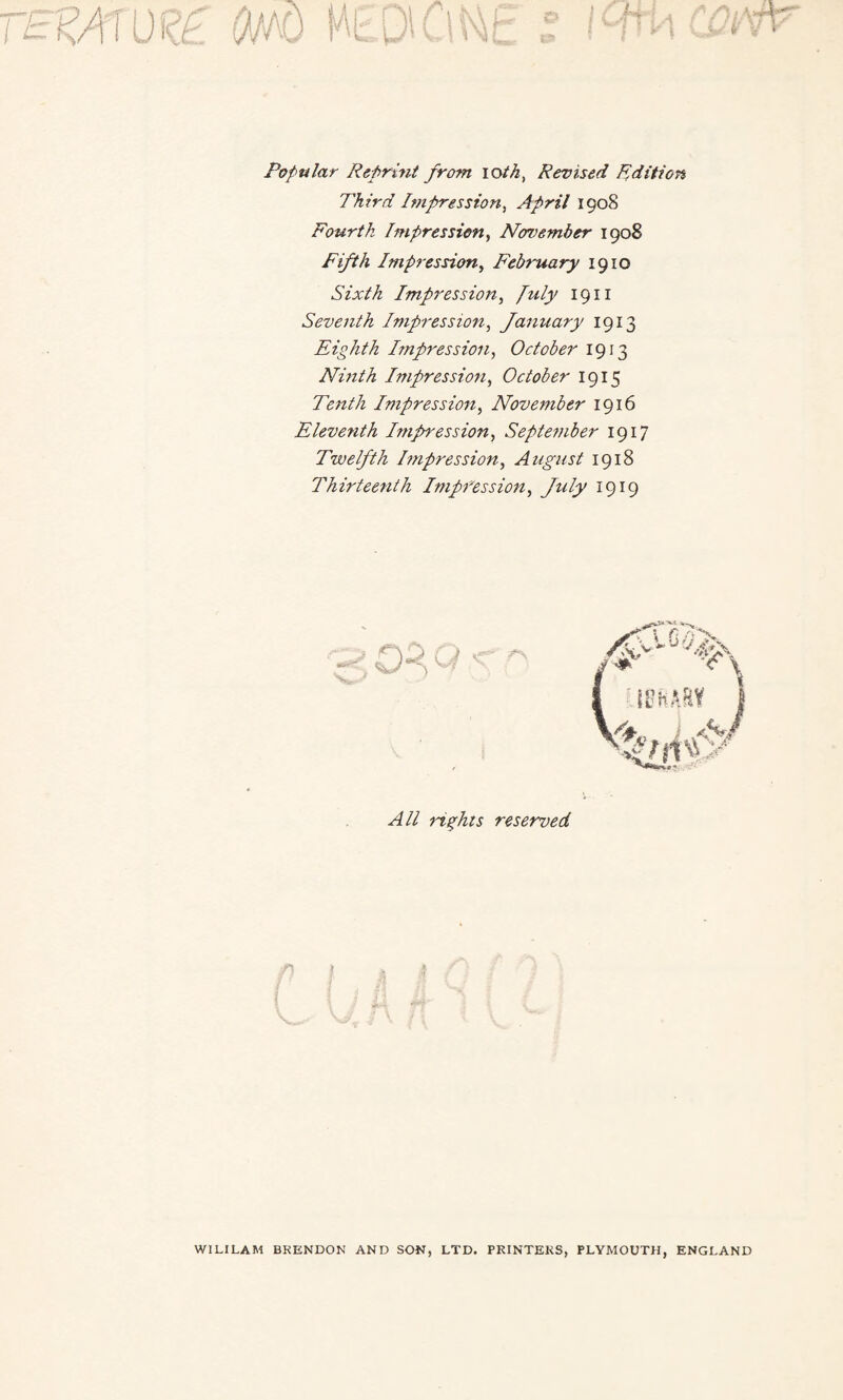 Third Impression, April 1908 Fourth Impression, November 1908 Fifth Impression, February 1910 Sixth Impression, July 1911 Seventh Impression, January 1913 Eighth Impression, October 1913 Ninth Impression, October 1915 Tenth Impression, November 1916 Eleventh Impression, September 1917 Twelfth Impression, August 1918 Thirteenth Impfession, July 1919 All rights reserved WILILAM BRENDON AND SON, LTD. PRINTERS, PLYMOUTH, ENGLAND