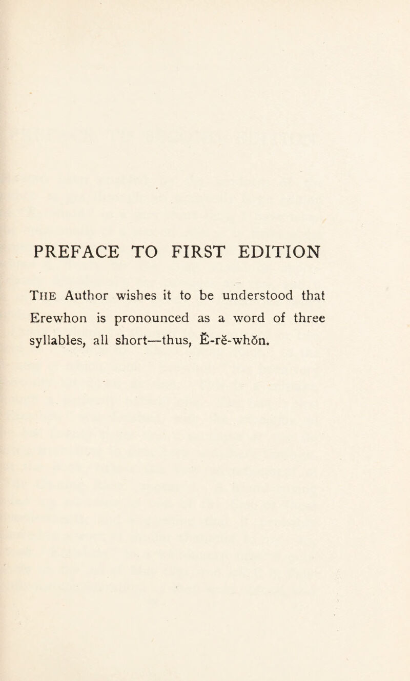 PREFACE TO FIRST EDITION The Author wishes it to be understood that Erewhon is pronounced as a word of three syllables, all short—thus, £-re-whon.
