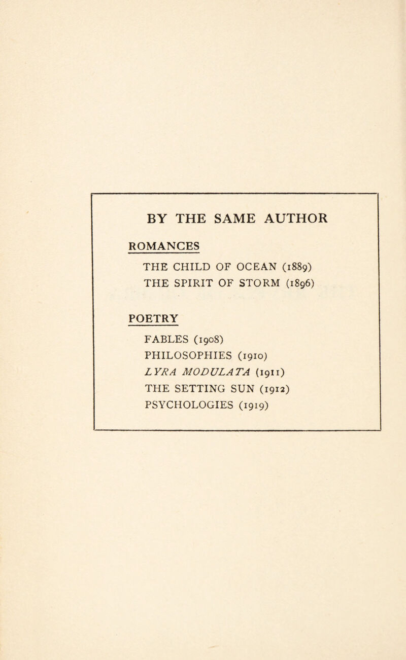 BY THE SAME AUTHOR ROMANCES THE CHILD OF OCEAN (1889) THE SPIRIT OF STORM (1896) POETRY FABLES (1908) PHILOSOPHIES (1910) LYRA MODULATA (1911) THE SETTING SUN (1912) PSYCHOLOGIES (1919)