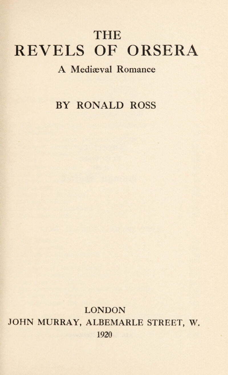 THE REVELS OF ORSERA A Mediaeval Romance BY RONALD ROSS LONDON JOHN MURRAY, ALBEMARLE STREET, W. 1920