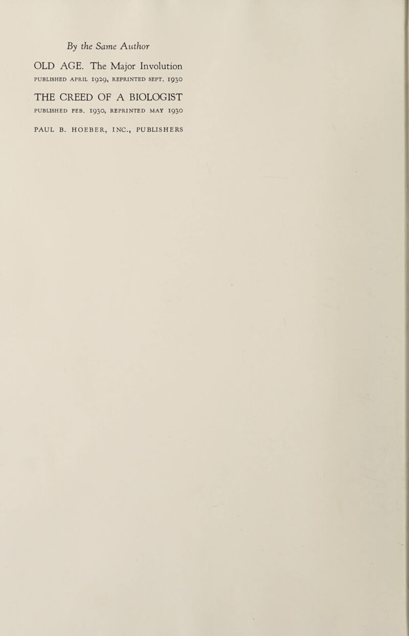 By the Same Author OLD AGE. The Major Involution PUBLISHED APRIL I929, REPRINTED SEPT. IQJO THE CREED OF A BIOLOGIST PUBLISHED FEB. I93O, REPRINTED MAY I93O PAUL B. HOEBER, INC., PUBLISHERS