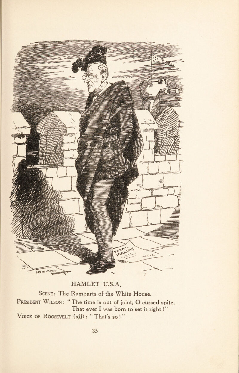 HAMLET U.S.A. Scene: The Ramparts of the White House. President Wilson : “ The time is out of joint, O cursed spite, That ever I was born to set it right! ” Voice of Roosevelt (off): “ That’s so ! ”